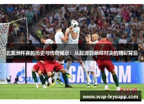 北美洲杯赛的历史与传奇揭示：从起源到巅峰对决的精彩背后