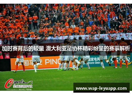 加时赛背后的较量 澳大利亚足协杯精彩纷呈的赛事解析
