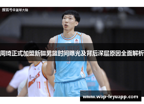 周琦正式加盟新疆男篮时间曝光及背后深层原因全面解析