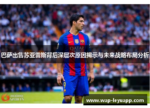 巴萨出售苏亚雷斯背后深层次原因揭示与未来战略布局分析