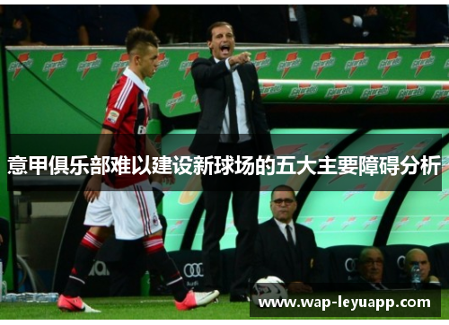意甲俱乐部难以建设新球场的五大主要障碍分析 意甲俱乐部难以建设新球场的五大主要障碍分析