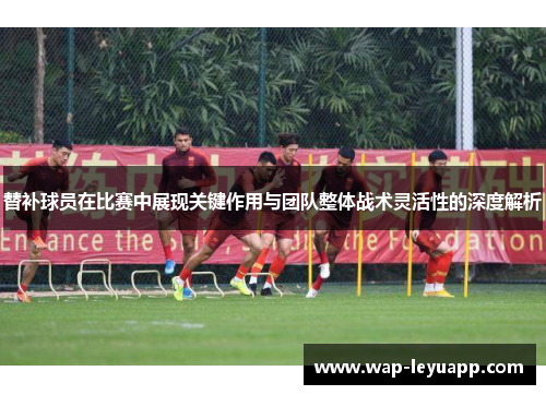替补球员在比赛中展现关键作用与团队整体战术灵活性的深度解析