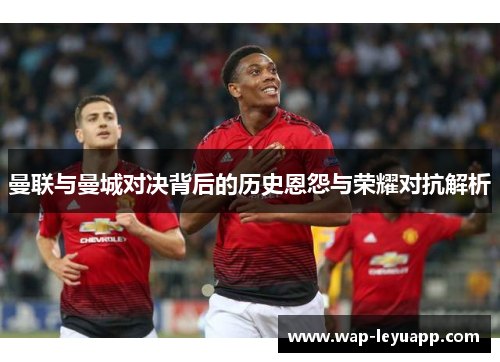 曼联与曼城对决背后的历史恩怨与荣耀对抗解析