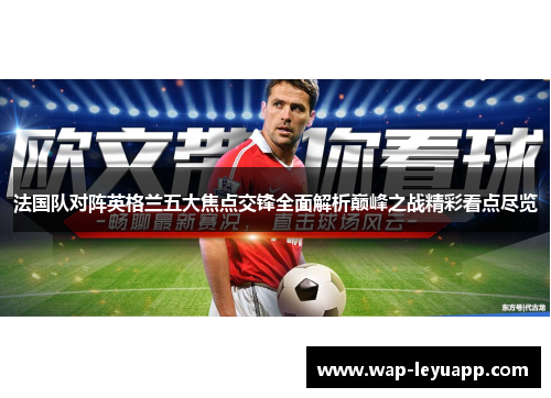 法国队对阵英格兰五大焦点交锋全面解析巅峰之战精彩看点尽览 法国队对阵英格兰五大焦点交锋全面解析巅峰之战精彩看点尽览