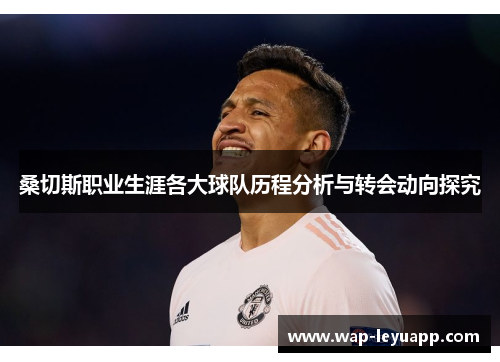 桑切斯职业生涯各大球队历程分析与转会动向探究