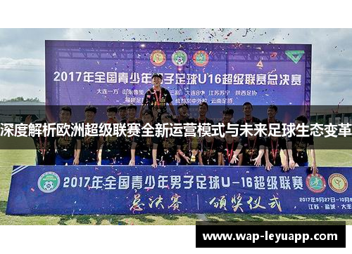 深度解析欧洲超级联赛全新运营模式与未来足球生态变革 深度解析欧洲超级联赛全新运营模式与未来足球生态变革